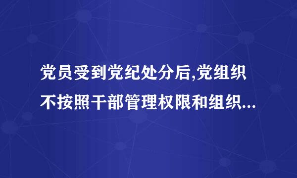 党员受到党纪处分后,党组织不按照干部管理权限和组织关系对受处分党员开展日常教育、管理和监督工作的,对直接责任者和领导责任...