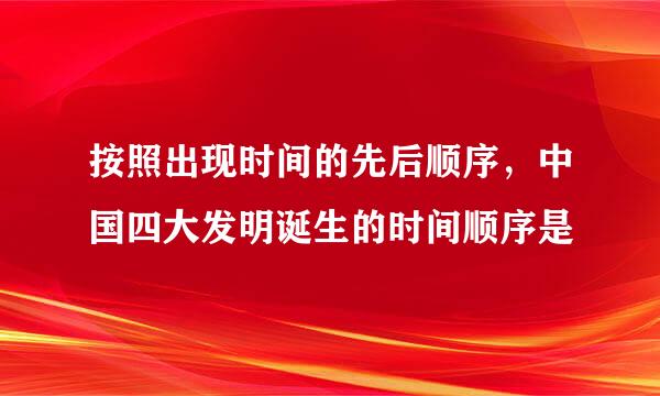 按照出现时间的先后顺序，中国四大发明诞生的时间顺序是