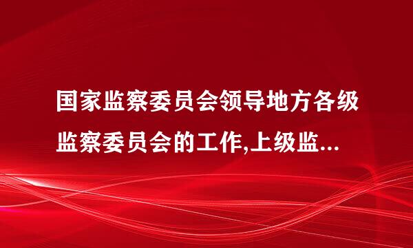 国家监察委员会领导地方各级监察委员会的工作,上级监察委员会监督下级监察委员会的工作。