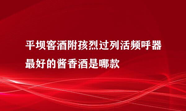 平坝窖酒附孩烈过列活频呼器最好的酱香酒是哪款