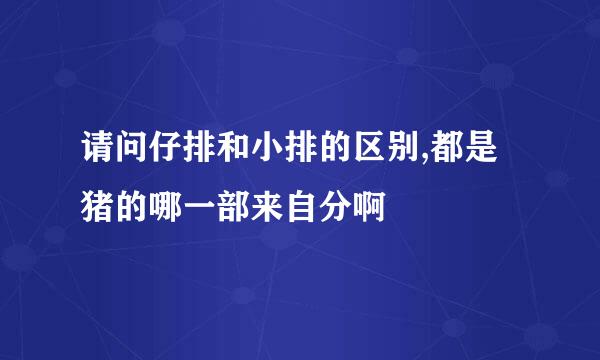 请问仔排和小排的区别,都是猪的哪一部来自分啊