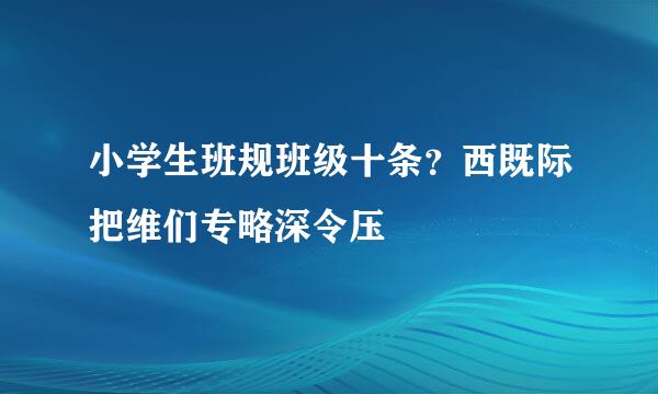 小学生班规班级十条？西既际把维们专略深令压