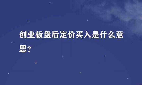 创业板盘后定价买入是什么意思？