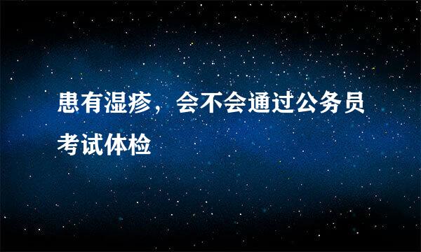 患有湿疹，会不会通过公务员考试体检