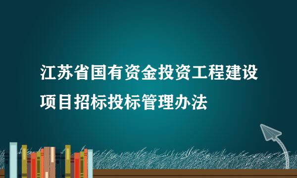 江苏省国有资金投资工程建设项目招标投标管理办法