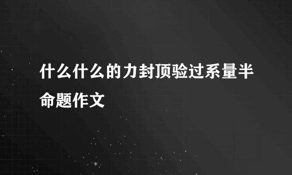 什么什么的力封顶验过系量半命题作文