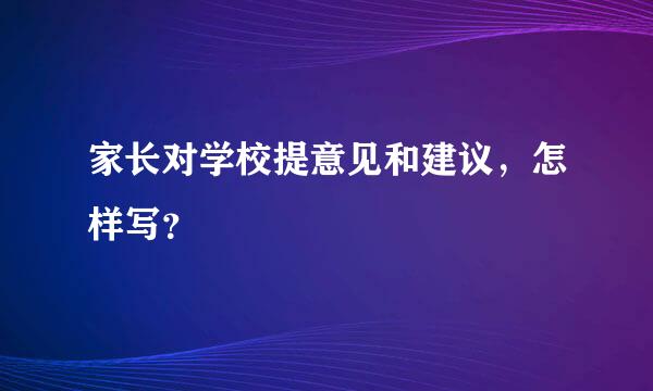 家长对学校提意见和建议，怎样写？