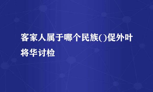 客家人属于哪个民族()促外叶将华讨检