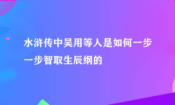 水浒传中吴用等人是如何一步一步智取生辰纲的