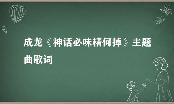 成龙《神话必味精何掉》主题曲歌词