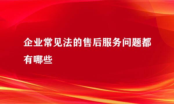 企业常见法的售后服务问题都有哪些