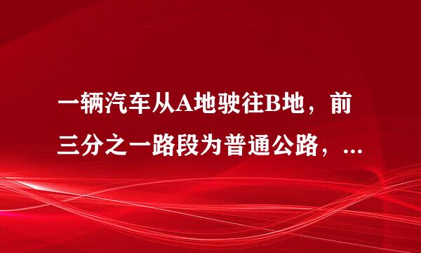 一辆汽车从A地驶往B地，前三分之一路段为普通公路，其余路段为高速公路。已知汽车在普通公路上行驶的