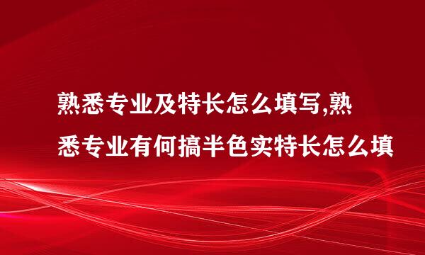 熟悉专业及特长怎么填写,熟悉专业有何搞半色实特长怎么填