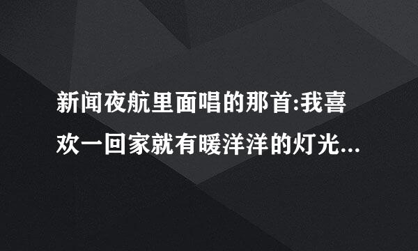 新闻夜航里面唱的那首:我喜欢一回家就有暖洋洋的灯光在等候。这是什么歌???