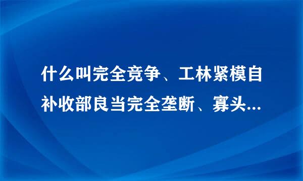 什么叫完全竞争、工林紧模自补收部良当完全垄断、寡头垄断和不完全竞争？