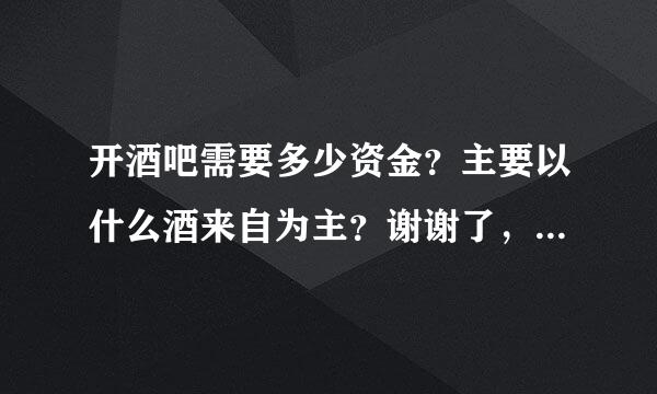 开酒吧需要多少资金？主要以什么酒来自为主？谢谢了，大神帮忙啊