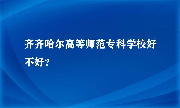 齐齐哈尔高等师范专科学校好不好？