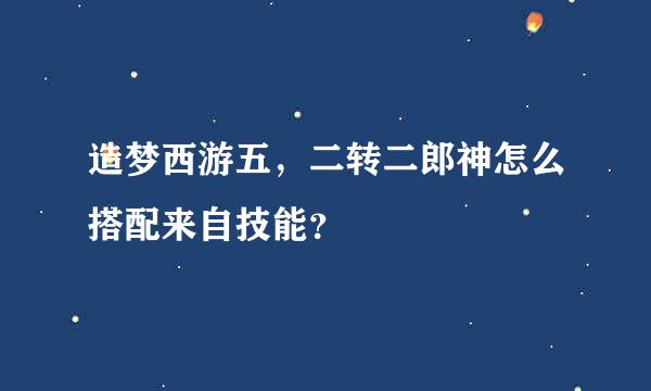 造梦西游五，二转二郎神怎么搭配来自技能？