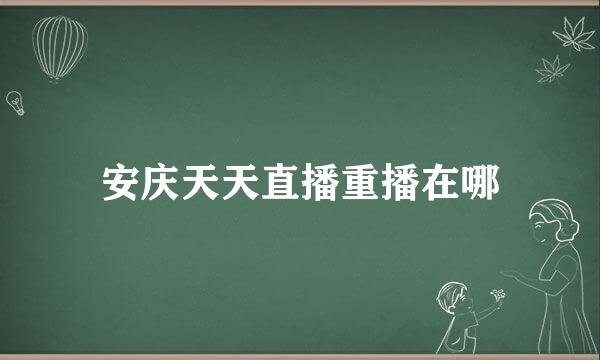 安庆天天直播重播在哪