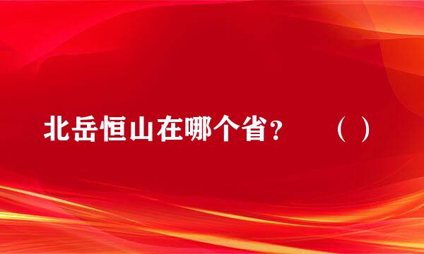 北岳恒山在哪个省？ （）