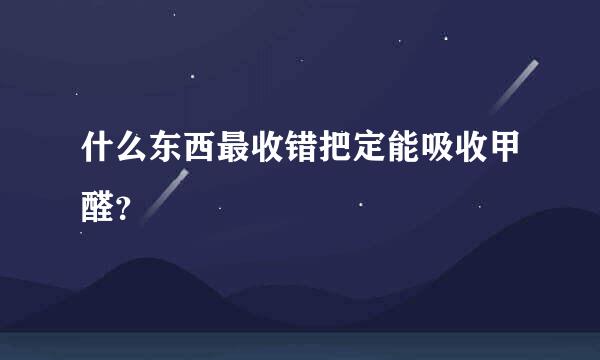 什么东西最收错把定能吸收甲醛？