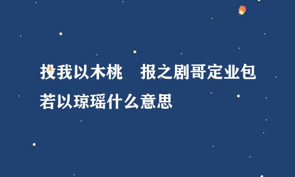 投我以木桃 报之剧哥定业包若以琼瑶什么意思