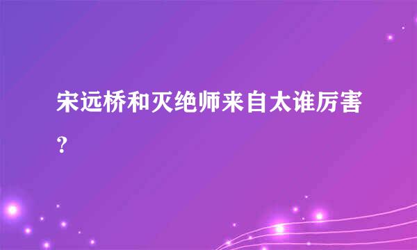 宋远桥和灭绝师来自太谁厉害？