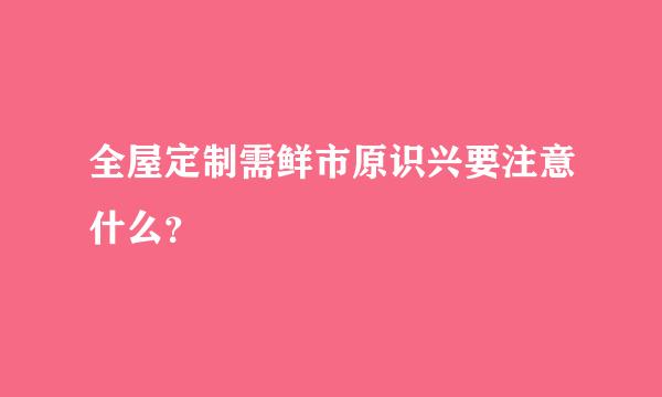 全屋定制需鲜市原识兴要注意什么？