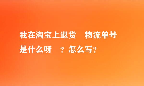 我在淘宝上退货 物流单号 是什么呀 ？怎么写？