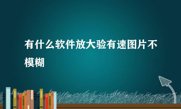 有什么软件放大验有速图片不模糊