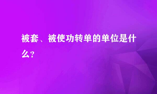 被套、被使功转单的单位是什么？