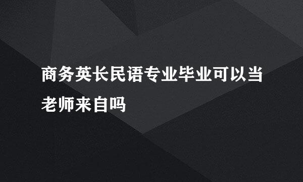 商务英长民语专业毕业可以当老师来自吗