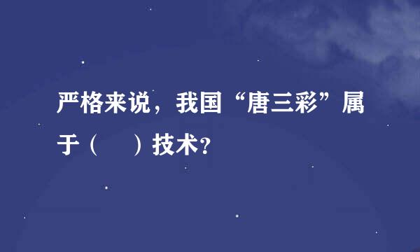 严格来说，我国“唐三彩”属于（ ）技术？