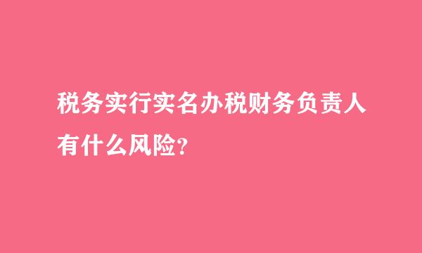 税务实行实名办税财务负责人有什么风险？