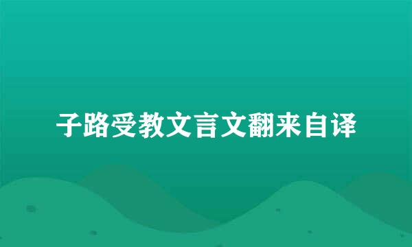 子路受教文言文翻来自译