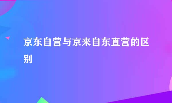 京东自营与京来自东直营的区别