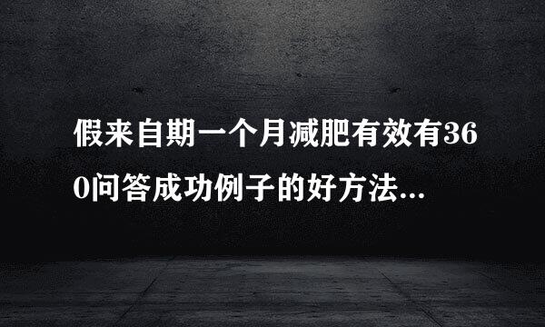 假来自期一个月减肥有效有360问答成功例子的好方法，瘦10到20斤