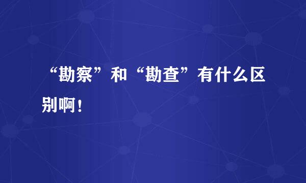 “勘察”和“勘查”有什么区别啊！