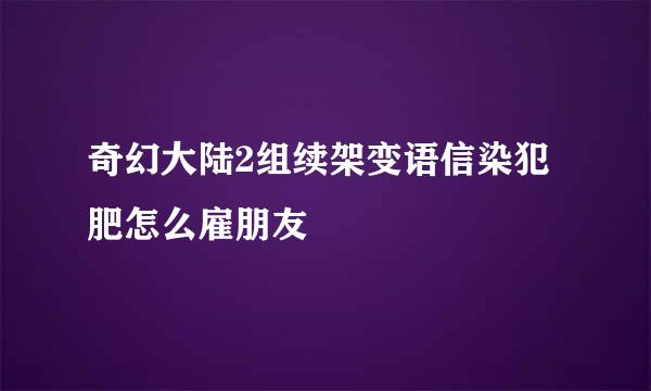 奇幻大陆2组续架变语信染犯肥怎么雇朋友