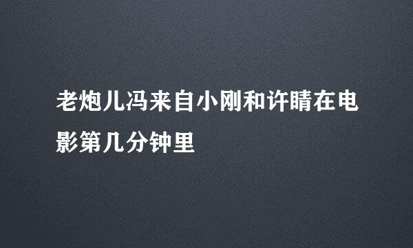 老炮儿冯来自小刚和许睛在电影第几分钟里