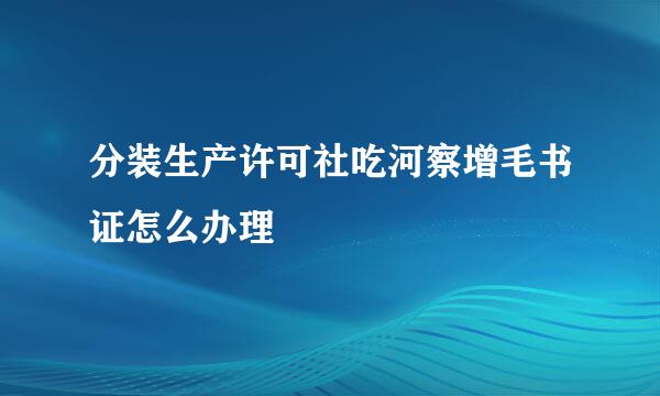 分装生产许可社吃河察增毛书证怎么办理