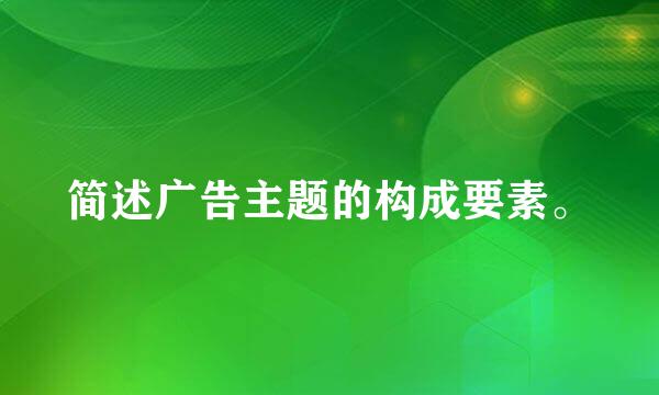 简述广告主题的构成要素。