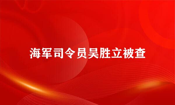 海军司令员吴胜立被查