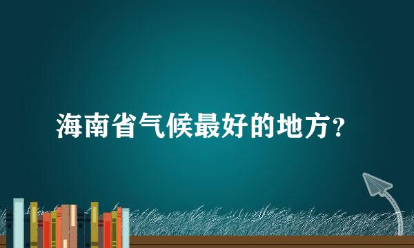 海南省气候最好的地方？