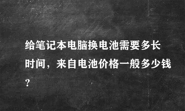 给笔记本电脑换电池需要多长时间，来自电池价格一般多少钱？