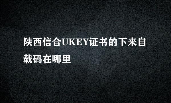 陕西信合UKEY证书的下来自载码在哪里