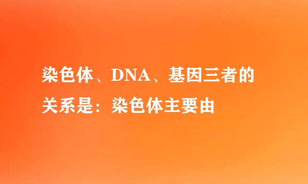 染色体、DNA、基因三者的关系是：染色体主要由