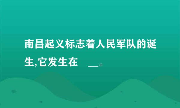 南昌起义标志着人民军队的诞生,它发生在 __。