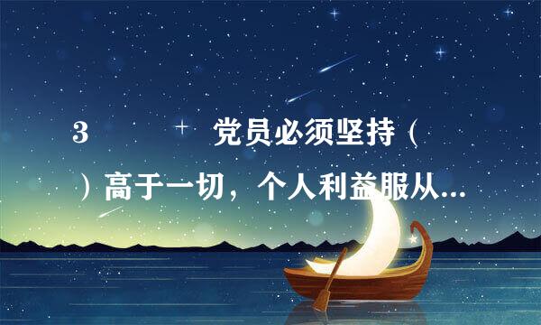 3    党员必须坚持（ ）高于一切，个人利益服从党和人民的利益，吃苦在前，享受在后，克己奉公，多做贡献。