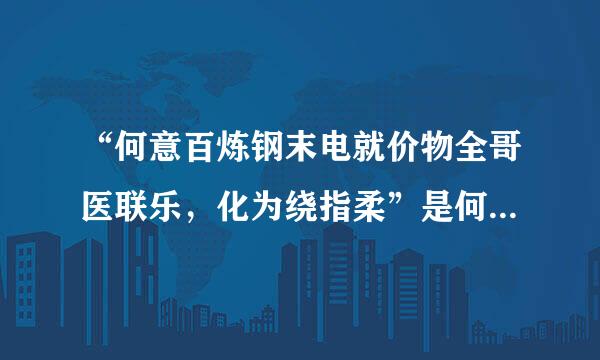 “何意百炼钢末电就价物全哥医联乐，化为绕指柔”是何意节善担准号因良思？